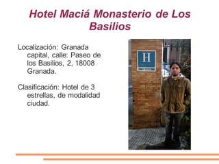 Hotel Maciá Monasterio de Los
Basilios
Localización: Granada
capital, calle: Paseo de
los Basilios, 2, 18008
Granada.
Clasificación: Hotel de 3
estrellas, de modalidad
ciudad.
 
