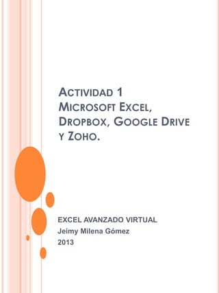 ACTIVIDAD 1
MICROSOFT EXCEL,
DROPBOX, GOOGLE DRIVE
Y ZOHO.
EXCEL AVANZADO VIRTUAL
Jeimy Milena Gómez
2013
 