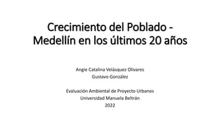 Crecimiento del Poblado -
Medellín en los últimos 20 años
Angie Catalina Velásquez Olivares
Gustavo González
Evaluación Ambiental de Proyecto Urbanos
Universidad Manuela Beltrán
2022
 