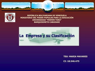 REPÚBLICA BOLIVARIANA DE VENEZUELA
MINISTERIO DEL PODER POPULAR PARA LA EDUCACIÓN
          UNIVERSIDAD “FERMÍN TORO”
            BARQUISIMETO CABUDARE




La Empresa y su Clasificación




                                     TSU: MARIA MAVARES

                                     CI: 18.546.475
 
