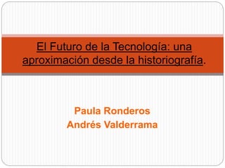 Paula Ronderos
Andrés Valderrama
El Futuro de la Tecnología: una
aproximación desde la historiografía.
 