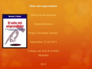 Mitos del emprendedor
Melisa Rueda Blandón
Emprendimiento
Sergio Alexander Jiménez
Septiembre 22 del 2013
Colegio san José de la Salle
Medellín
2013
 