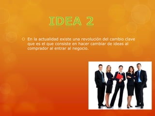  En la actualidad existe una revolución del cambio clave
que es el que consiste en hacer cambiar de ideas al
comprador al entrar al negocio.
 