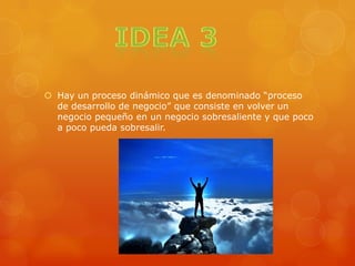  Hay un proceso dinámico que es denominado “proceso
de desarrollo de negocio” que consiste en volver un
negocio pequeño en un negocio sobresaliente y que poco
a poco pueda sobresalir.
 