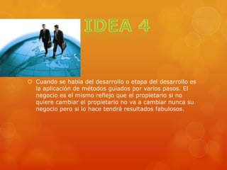  Cuando se habla del desarrollo o etapa del desarrollo es
la aplicación de métodos guiados por varios pasos. El
negocio es el mismo reflejo que el propietario si no
quiere cambiar el propietario no va a cambiar nunca su
negocio pero si lo hace tendrá resultados fabulosos.
 