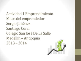 Actividad 1 Emprendimiento
Mitos del emprendedor
Sergio Jiménez
Santiago Coral
Colegio San José De La Salle
Medellín – Antioquia
2013 – 2014

 