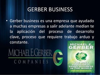 GERBER BUSINESS
• Gerber business es una empresa que ayudado
a muchas empresas a salir adelante median te
la aplicación del proceso de desarrollo
clave, proceso que requiere trabajo arduo y
constante.
 