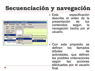 Secuenciación y navegación
                Esta        especificación
                 describe el orden de la
                 presentación    de     los
                 contenidos    según      la
                 navegación hecha por el
                 usuario.


                Con este propósito se
                 definen     los  llamados
                 árboles                de
                 actividades, que definen
                 las posibles ordenaciones
                 según      las   acciones
                 efectuadas por el usuario
                 final.
 