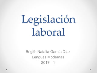 Legislación
laboral
Brigith Natalia García Díaz
Lenguas Modernas
2017 - 1
 
