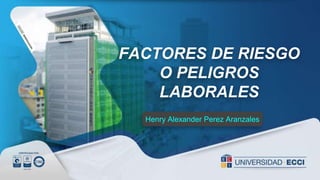 FACTORES DE RIESGO
O PELIGROS
LABORALES
Henry Alexander Perez Aranzales
 
