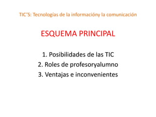 TIC’S: Tecnologías de la informacióny la comunicación


         ESQUEMA PRINCIPAL

         1. Posibilidades de las TIC
        2. Roles de profesoryalumno
        3. Ventajas e inconvenientes
 