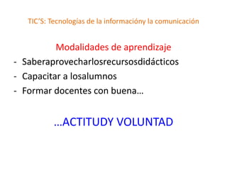 TIC’S: Tecnologías de la informacióny la comunicación


          Modalidades de aprendizaje
- Saberaprovecharlosrecursosdidácticos
- Capacitar a losalumnos
- Formar docentes con buena…


          …ACTITUDY VOLUNTAD
 