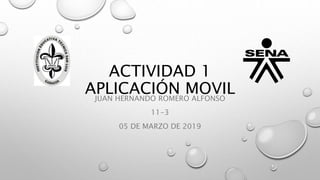 ACTIVIDAD 1
APLICACIÓN MOVILJUAN HERNANDO ROMERO ALFONSO
11-3
05 DE MARZO DE 2019
 
