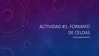 ACTIVIDAD #1: FORMATO
DE CELDAS
FLAVIO MORALES RÍOS
 