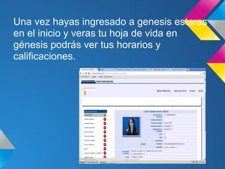 Una vez hayas ingresado a genesis estaras
en el inicio y veras tu hoja de vida en
génesis podrás ver tus horarios y
calificaciones.
 