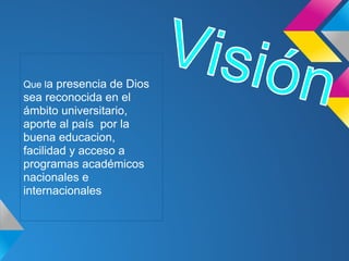 Que la presencia de Dios
sea reconocida en el
ámbito universitario,
aporte al país por la
buena educacion,
facilidad y acceso a
programas académicos
nacionales e
internacionales
 