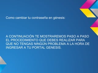 Como cambiar tu contraseña en génesis:
A CONTINUACIÓN TE MOSTRAREMOS PASO A PASO
EL PROCEDIMIENTO QUE DEBES REALIZAR PARA
QUE NO TENGAS NINGÚN PROBLEMA A LA HORA DE
INGRESAR A TU PORTAL GENESIS.
 