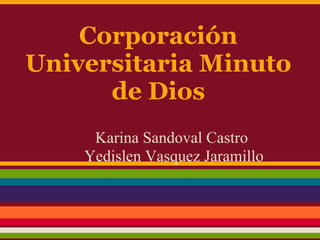Corporación
Universitaria Minuto
de Dios
Karina Sandoval Castro
Yedislen Vasquez Jaramillo
 