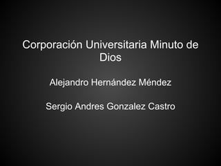 Corporación Universitaria Minuto de
Dios
Alejandro Hernández Méndez
Sergio Andres Gonzalez Castro
 