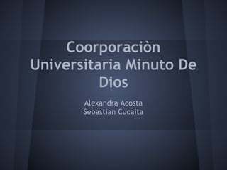 Coorporaciòn
Universitaria Minuto De
Dios
Alexandra Acosta
Sebastian Cucaita
 
