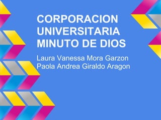 CORPORACION
UNIVERSITARIA
MINUTO DE DIOS
Laura Vanessa Mora Garzon
Paola Andrea Giraldo Aragon
 