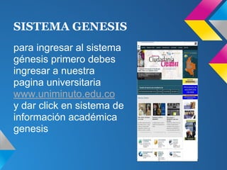 SISTEMA GENESIS
para ingresar al sistema
génesis primero debes
ingresar a nuestra
pagina universitaria
www.uniminuto.edu.co
y dar click en sistema de
información académica
genesis
 