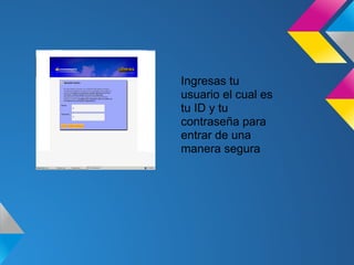 Ingresas tu
usuario el cual es
tu ID y tu
contraseña para
entrar de una
manera segura
 