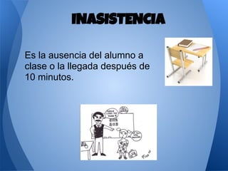 Es la ausencia del alumno a
clase o la llegada después de
10 minutos.
INASISTENCIA
 