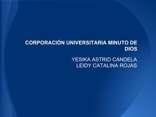 CORPORACIÓN UNIVERSITARIA MINUTO DE
DIOS
YESIKA ASTRID CANDELA
LEIDY CATALINA ROJAS
 
