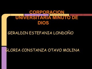 CORPORACION
UNIVERSITARIA MINUTO DE
DIOS
GERALDIN ESTEFANIA LONDOÑO
GLORIA CONSTANZA OTAVO MOLINA
 
