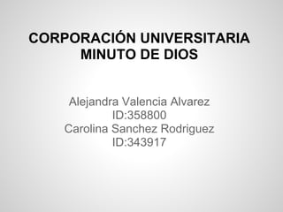 CORPORACIÓN UNIVERSITARIA
MINUTO DE DIOS
Alejandra Valencia Alvarez
ID:358800
Carolina Sanchez Rodriguez
ID:343917
 