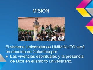 MISIÓN
El sistema Universitarios UNIMINUTO será
reconocido en Colombia por:
● Las vivencias espirituales y la presencia
de Dios en el ámbito universitario.
 