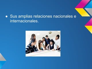 ● Sus amplias relaciones nacionales e
internacionales.
 