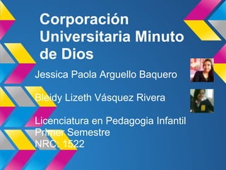 Corporación
Universitaria Minuto
de Dios
Jessica Paola Arguello Baquero
Bleidy Lizeth Vásquez Rivera
Licenciatura en Pedagogia Infantil
Primer Semestre
NRC: 1522
 