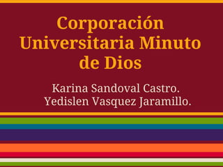 Corporación
Universitaria Minuto
de Dios
Karina Sandoval Castro.
Yedislen Vasquez Jaramillo.
 