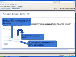 Escribe tu NIP o contraseña
actual.
Escribe un NIP o contraseña nueva,en lo
posible 6 números que sean de facil
recordacion.
Escribe nuevamente tu nuevo
NIP o contraseña.
 
