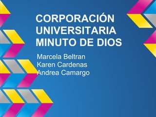 CORPORACIÓN
UNIVERSITARIA
MINUTO DE DIOS
Marcela Beltran
Karen Cardenas
Andrea Camargo
 