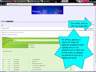 Por último, aparece el
listado de todos los
espacios académicos este
ejemplo esta en 1er.
semestre por lo tanto aún
no hay notas, ya después
las podran ver aqui en la
Sabana de Notas.
Por ultimo, click en
salir por seguridad.
 