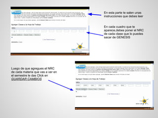 En esta parte te salen unas
instrucciones que debes leer
En cada cuadro que te
aparece,debes poner el NRC
de cada clase que lo puedes
sacar de GENESIS
Luego de que agregues el NRC
de cada materia que vas a ver en
el semestre le das Click en
GUARDAR CAMBIOS
 