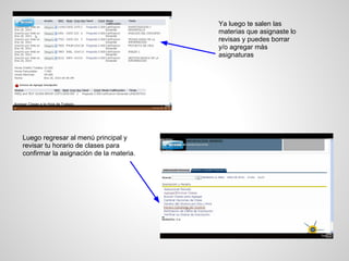Ya luego te salen las
materias que asignaste lo
revisas y puedes borrar
y/o agregar más
asignaturas
Luego regresar al menú principal y
revisar tu horario de clases para
confirmar la asignación de la materia.
 