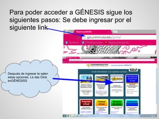 Para poder acceder a GÉNESIS sigue los
siguientes pasos: Se debe ingresar por el
siguiente link
Después de ingresar te salen
estas opciones. Le das Click
enGÉNESISS
 