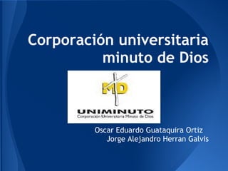 Corporación universitaria
minuto de Dios
Oscar Eduardo Guataquira Ortiz
Jorge Alejandro Herran Galvis
 