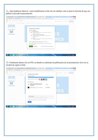 11.- Aquí podemos observar como modificamos al dar clic en cambiar, esto es para la elección de que sea
público o privado la presentación

12.- Finalmente damos clic en FIN, en donde se culminara la publicación de la presentación, favor no se
olviden de copiar el link:

 