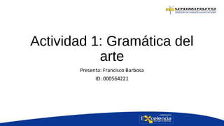 Actividad 1: Gramática del
arte
Presenta: Francisco Barbosa
ID: 000564221
 