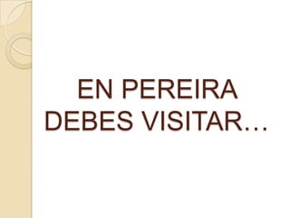 EN PEREIRA
DEBES VISITAR…
 