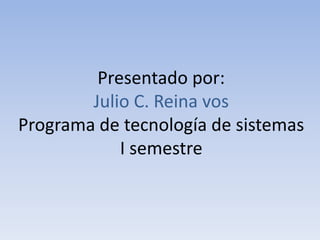 Presentado por:
        Julio C. Reina vos
Programa de tecnología de sistemas
            I semestre
 
