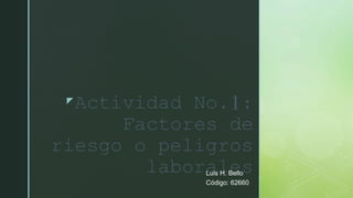 z
Actividad No.1:
Factores de
riesgo o peligros
laborales
Luis H. Bello
Código: 62660
 