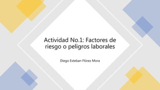 Diego Esteban Flórez Mora
Actividad No.1: Factores de
riesgo o peligros laborales
 