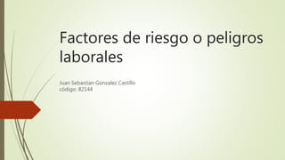 Factores de riesgo o peligros
laborales
Juan Sebastian Gonzalez Castillo
código: 82144
 