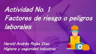 Actividad No. 1
Factores de riesgo o peligros
laborales
Harold Andrés Rojas Díaz
Higiene y seguridad industrial
 